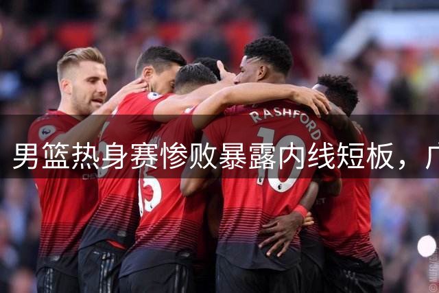男篮热身赛惨败暴露内线短板，广东亟待补强引进胡金秋